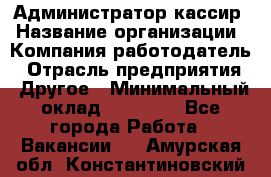 Администратор-кассир › Название организации ­ Компания-работодатель › Отрасль предприятия ­ Другое › Минимальный оклад ­ 20 000 - Все города Работа » Вакансии   . Амурская обл.,Константиновский р-н